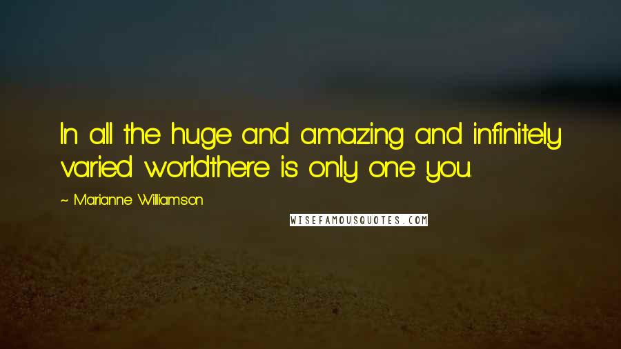 Marianne Williamson Quotes: In all the huge and amazing and infinitely varied worldthere is only one you.