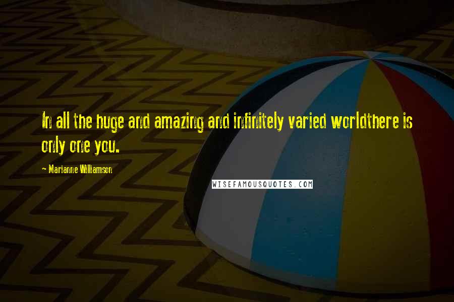 Marianne Williamson Quotes: In all the huge and amazing and infinitely varied worldthere is only one you.