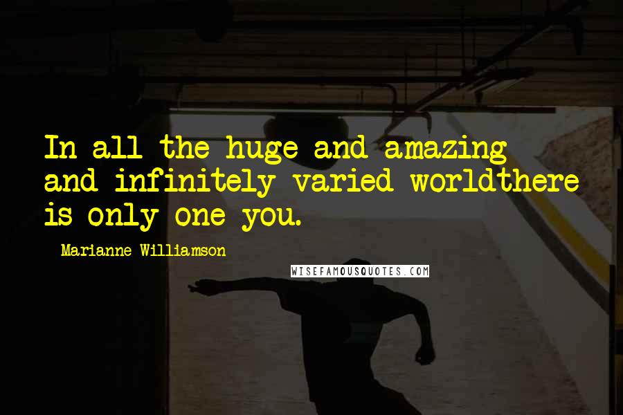 Marianne Williamson Quotes: In all the huge and amazing and infinitely varied worldthere is only one you.