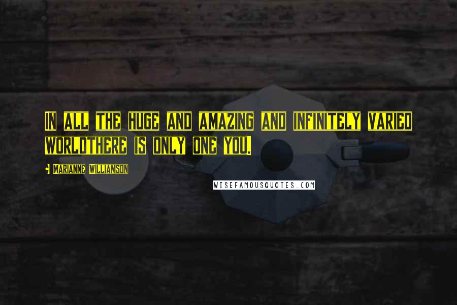 Marianne Williamson Quotes: In all the huge and amazing and infinitely varied worldthere is only one you.