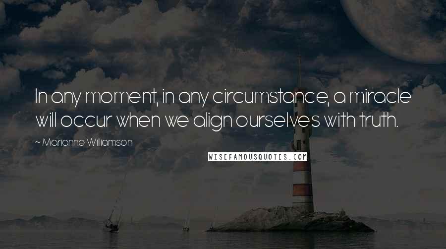 Marianne Williamson Quotes: In any moment, in any circumstance, a miracle will occur when we align ourselves with truth.