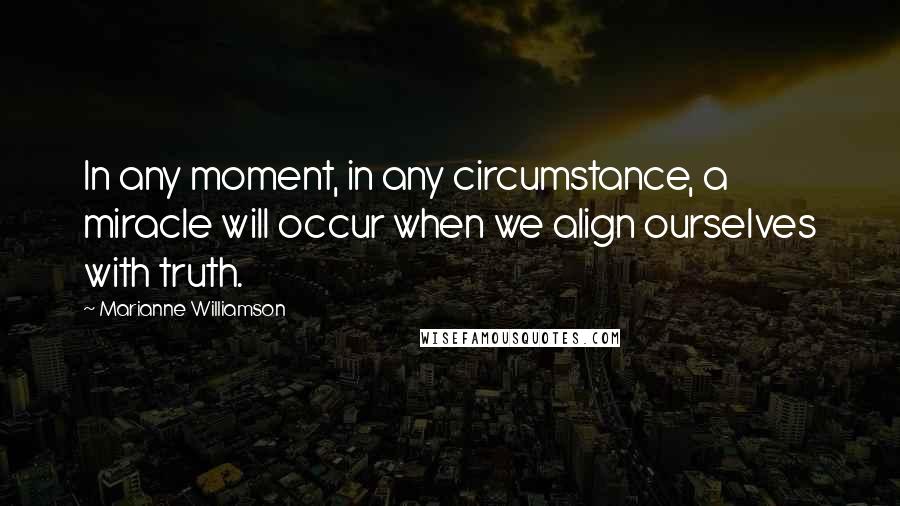 Marianne Williamson Quotes: In any moment, in any circumstance, a miracle will occur when we align ourselves with truth.