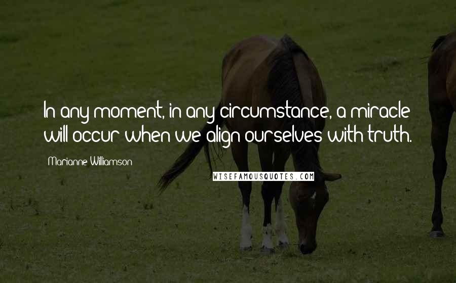 Marianne Williamson Quotes: In any moment, in any circumstance, a miracle will occur when we align ourselves with truth.