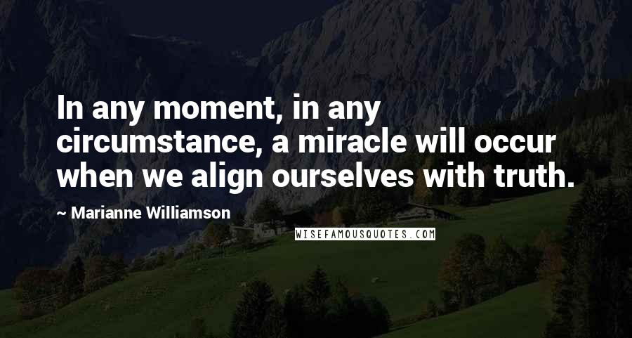 Marianne Williamson Quotes: In any moment, in any circumstance, a miracle will occur when we align ourselves with truth.