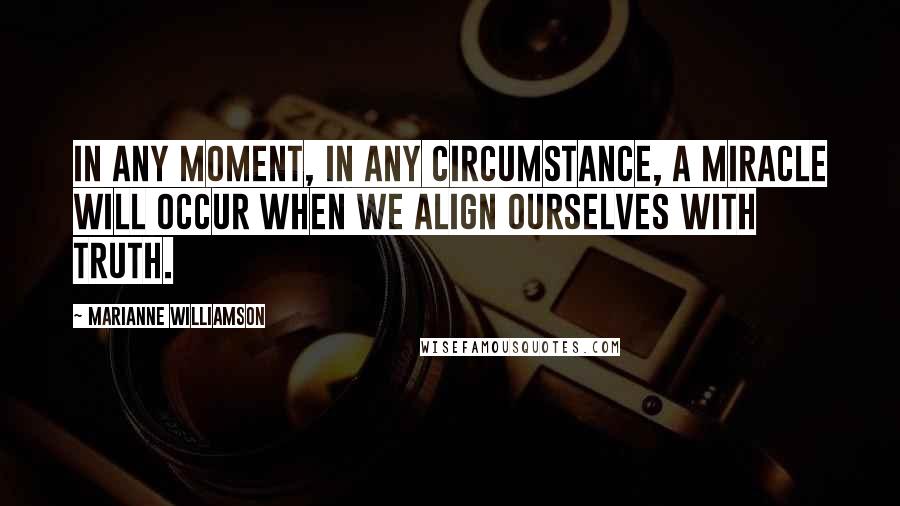 Marianne Williamson Quotes: In any moment, in any circumstance, a miracle will occur when we align ourselves with truth.