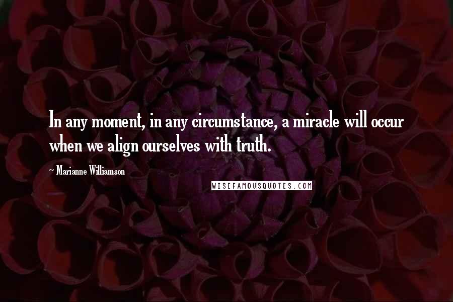 Marianne Williamson Quotes: In any moment, in any circumstance, a miracle will occur when we align ourselves with truth.