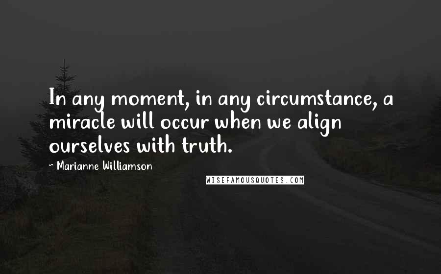 Marianne Williamson Quotes: In any moment, in any circumstance, a miracle will occur when we align ourselves with truth.