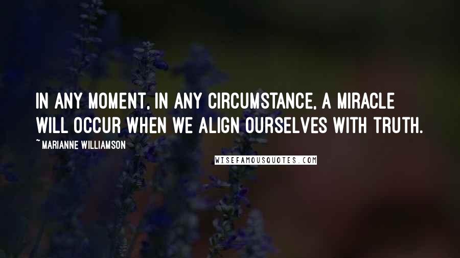 Marianne Williamson Quotes: In any moment, in any circumstance, a miracle will occur when we align ourselves with truth.