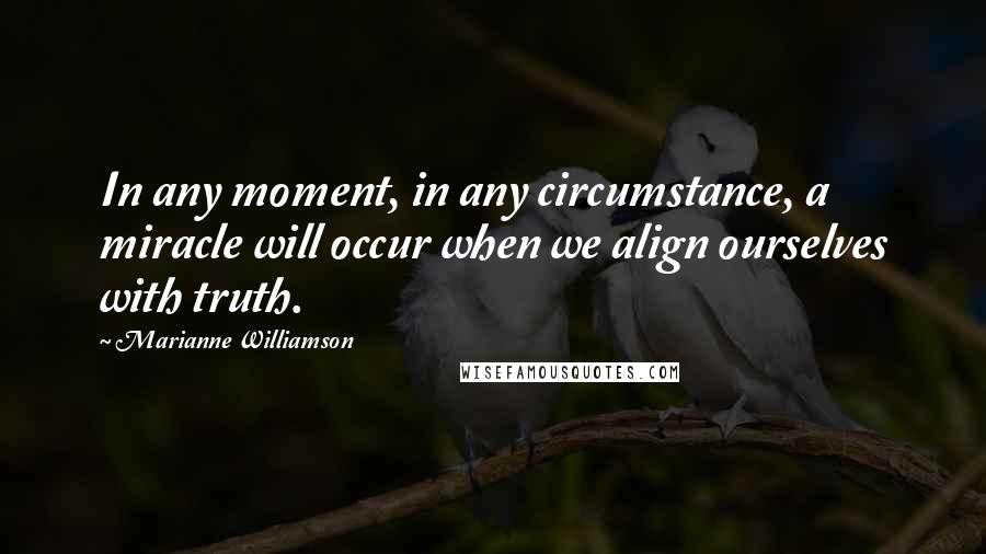 Marianne Williamson Quotes: In any moment, in any circumstance, a miracle will occur when we align ourselves with truth.