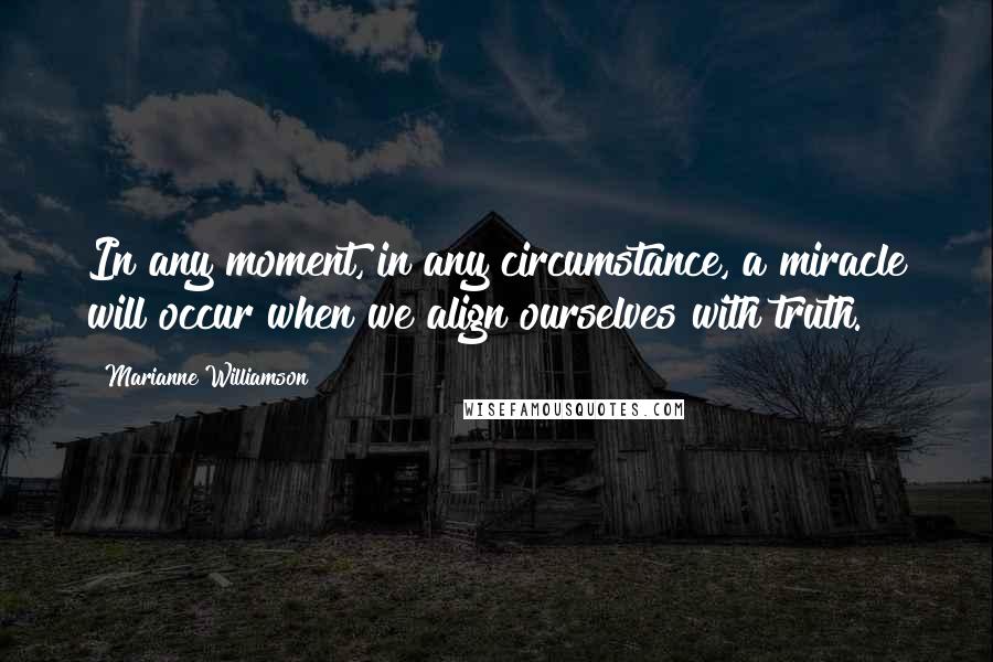 Marianne Williamson Quotes: In any moment, in any circumstance, a miracle will occur when we align ourselves with truth.