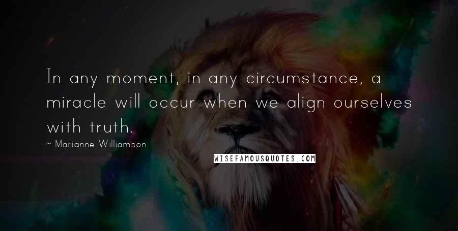 Marianne Williamson Quotes: In any moment, in any circumstance, a miracle will occur when we align ourselves with truth.