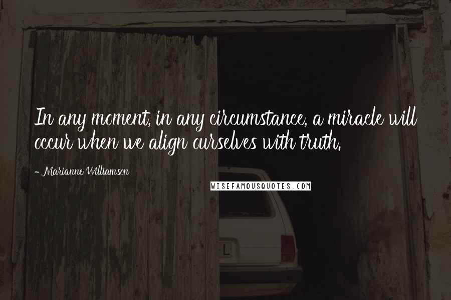 Marianne Williamson Quotes: In any moment, in any circumstance, a miracle will occur when we align ourselves with truth.