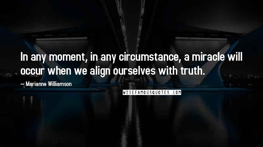 Marianne Williamson Quotes: In any moment, in any circumstance, a miracle will occur when we align ourselves with truth.