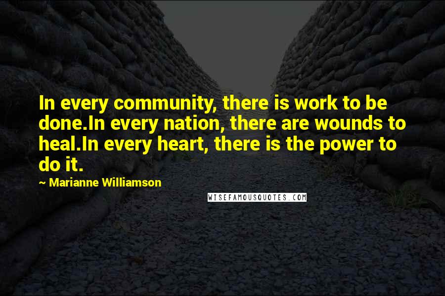 Marianne Williamson Quotes: In every community, there is work to be done.In every nation, there are wounds to heal.In every heart, there is the power to do it.