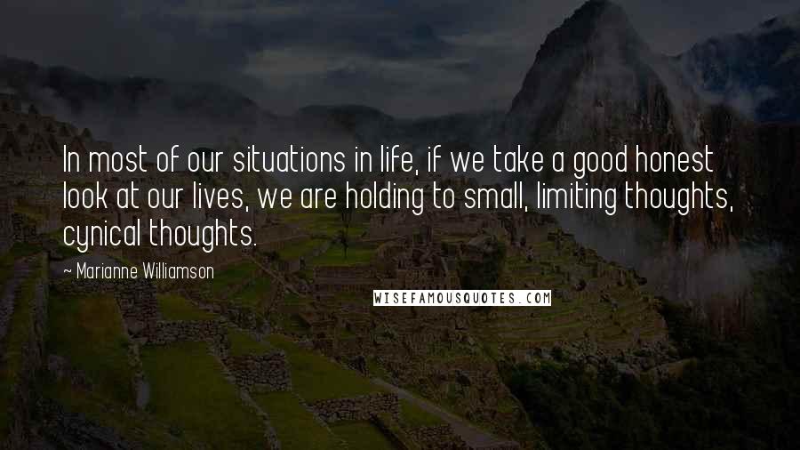 Marianne Williamson Quotes: In most of our situations in life, if we take a good honest look at our lives, we are holding to small, limiting thoughts, cynical thoughts.