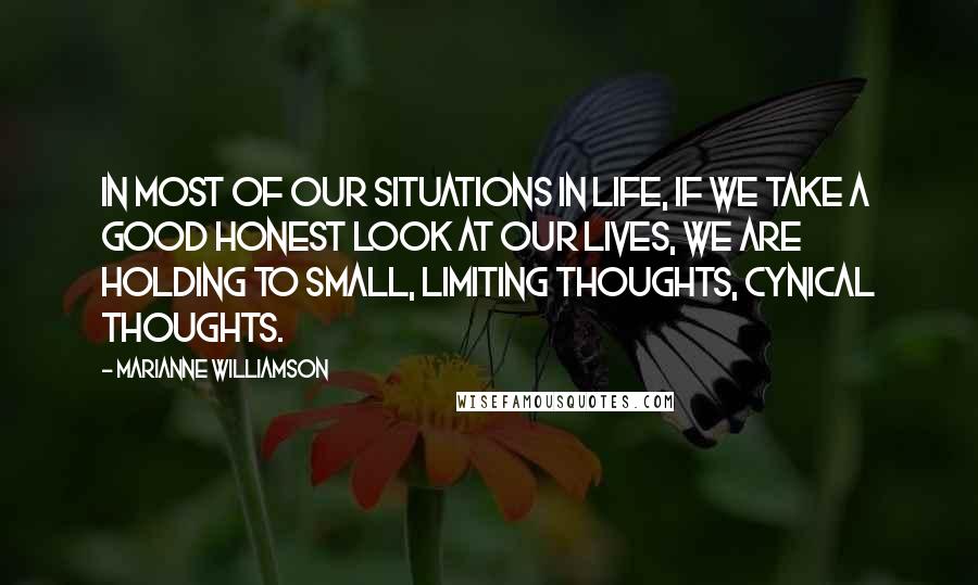 Marianne Williamson Quotes: In most of our situations in life, if we take a good honest look at our lives, we are holding to small, limiting thoughts, cynical thoughts.