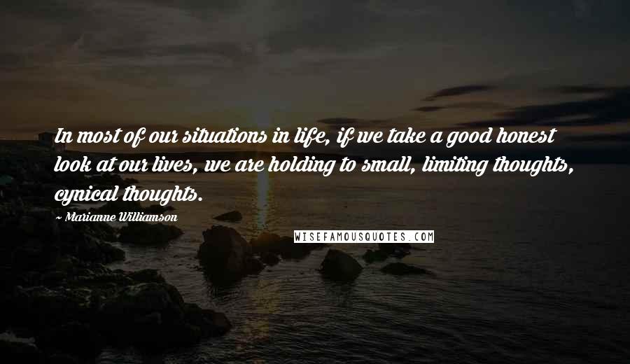 Marianne Williamson Quotes: In most of our situations in life, if we take a good honest look at our lives, we are holding to small, limiting thoughts, cynical thoughts.