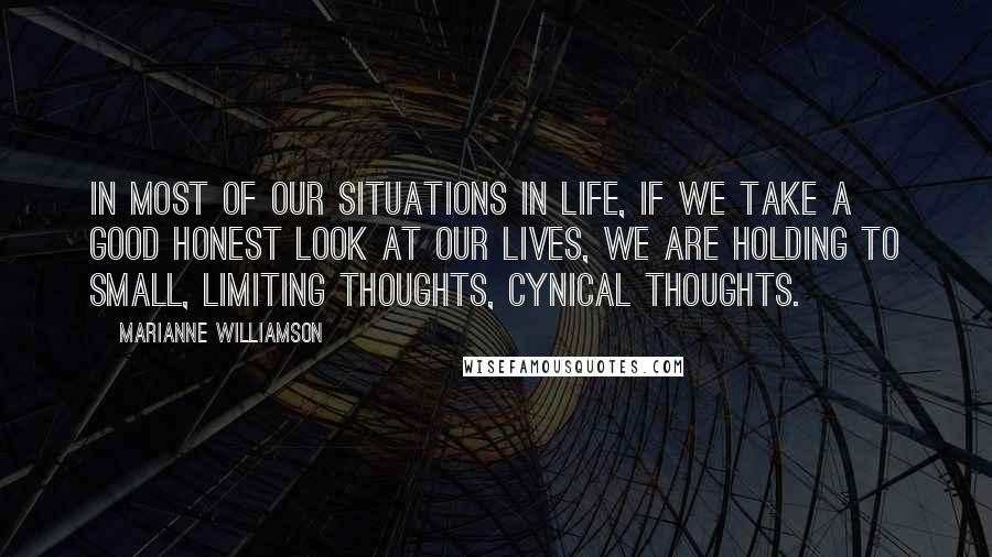 Marianne Williamson Quotes: In most of our situations in life, if we take a good honest look at our lives, we are holding to small, limiting thoughts, cynical thoughts.