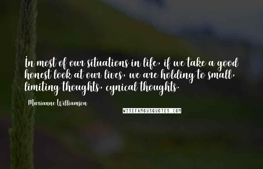 Marianne Williamson Quotes: In most of our situations in life, if we take a good honest look at our lives, we are holding to small, limiting thoughts, cynical thoughts.