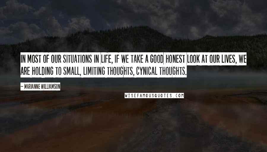 Marianne Williamson Quotes: In most of our situations in life, if we take a good honest look at our lives, we are holding to small, limiting thoughts, cynical thoughts.