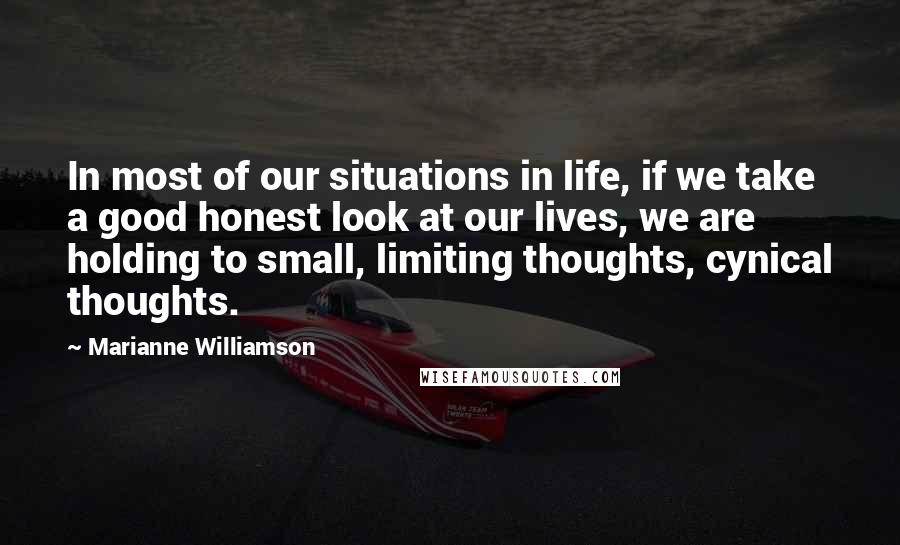 Marianne Williamson Quotes: In most of our situations in life, if we take a good honest look at our lives, we are holding to small, limiting thoughts, cynical thoughts.