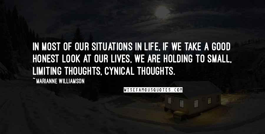 Marianne Williamson Quotes: In most of our situations in life, if we take a good honest look at our lives, we are holding to small, limiting thoughts, cynical thoughts.