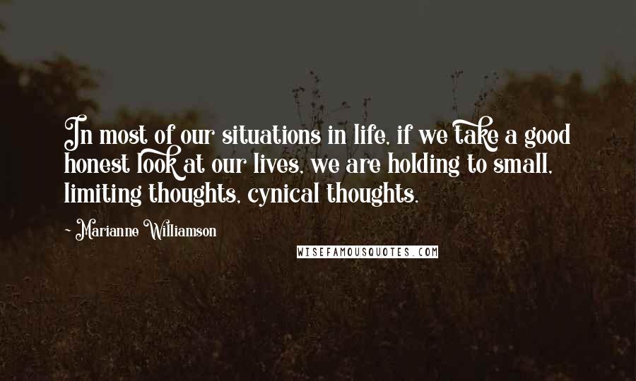 Marianne Williamson Quotes: In most of our situations in life, if we take a good honest look at our lives, we are holding to small, limiting thoughts, cynical thoughts.