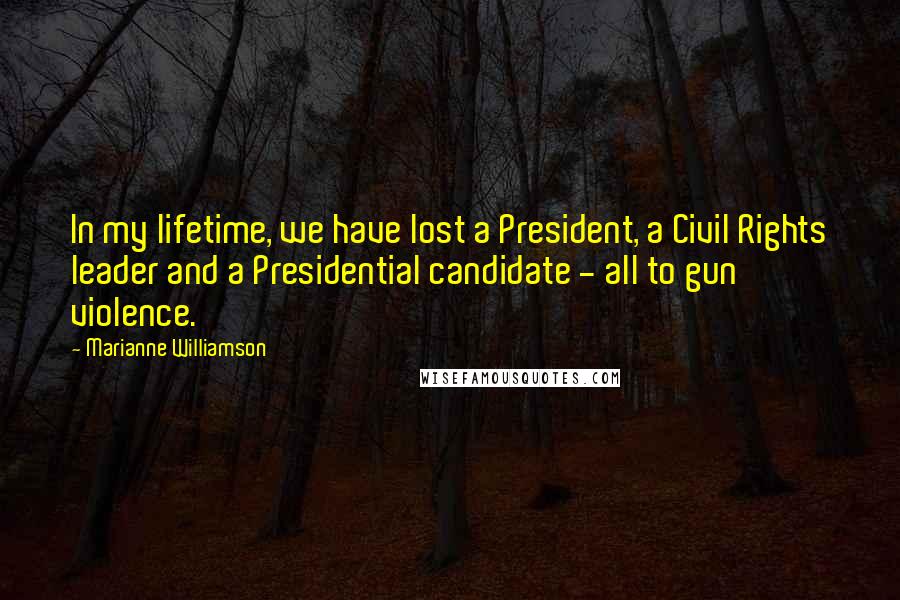 Marianne Williamson Quotes: In my lifetime, we have lost a President, a Civil Rights leader and a Presidential candidate - all to gun violence.