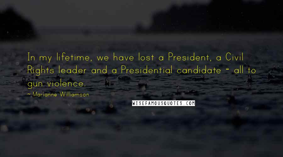 Marianne Williamson Quotes: In my lifetime, we have lost a President, a Civil Rights leader and a Presidential candidate - all to gun violence.