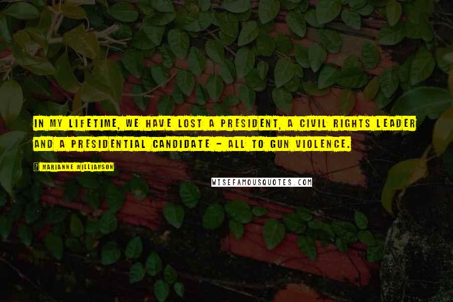 Marianne Williamson Quotes: In my lifetime, we have lost a President, a Civil Rights leader and a Presidential candidate - all to gun violence.