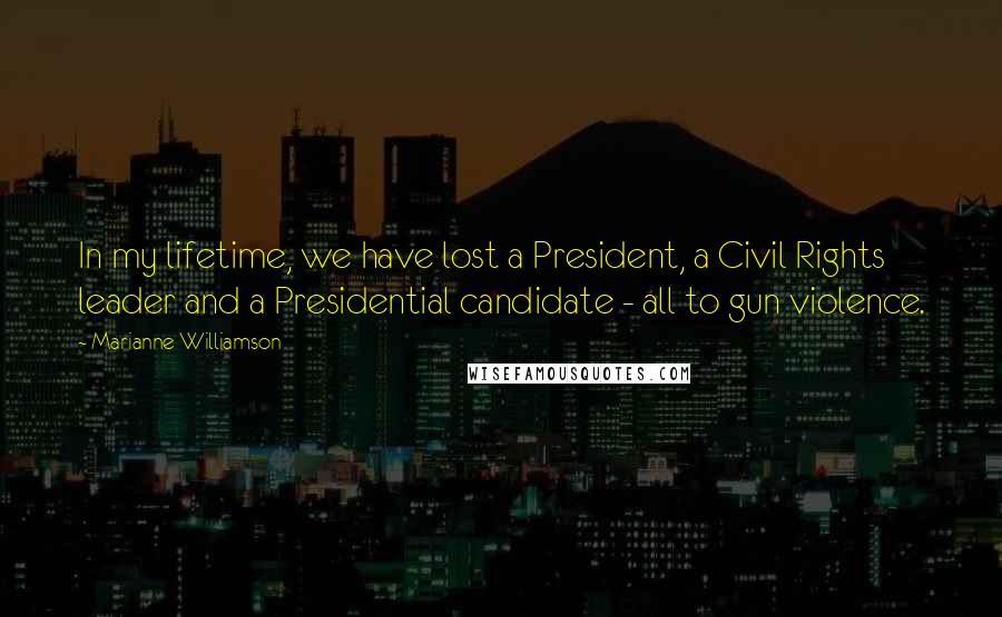 Marianne Williamson Quotes: In my lifetime, we have lost a President, a Civil Rights leader and a Presidential candidate - all to gun violence.