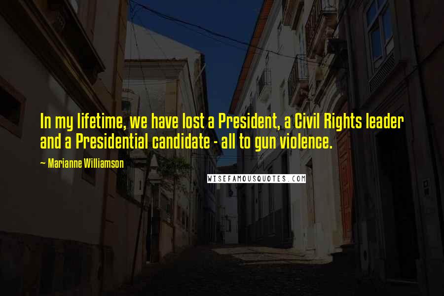 Marianne Williamson Quotes: In my lifetime, we have lost a President, a Civil Rights leader and a Presidential candidate - all to gun violence.