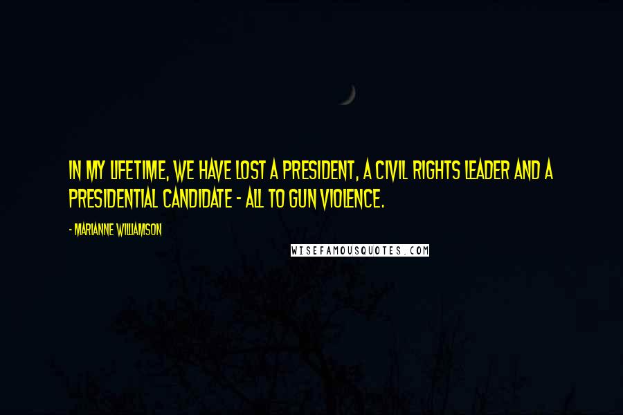 Marianne Williamson Quotes: In my lifetime, we have lost a President, a Civil Rights leader and a Presidential candidate - all to gun violence.