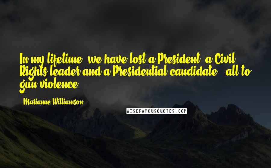 Marianne Williamson Quotes: In my lifetime, we have lost a President, a Civil Rights leader and a Presidential candidate - all to gun violence.