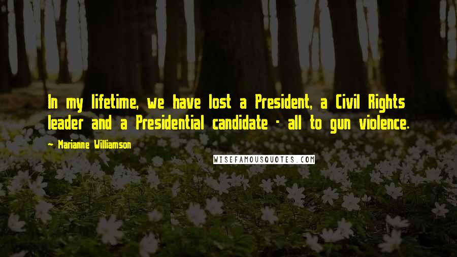 Marianne Williamson Quotes: In my lifetime, we have lost a President, a Civil Rights leader and a Presidential candidate - all to gun violence.