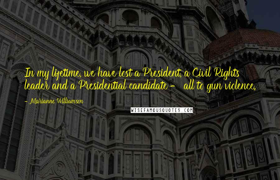 Marianne Williamson Quotes: In my lifetime, we have lost a President, a Civil Rights leader and a Presidential candidate - all to gun violence.