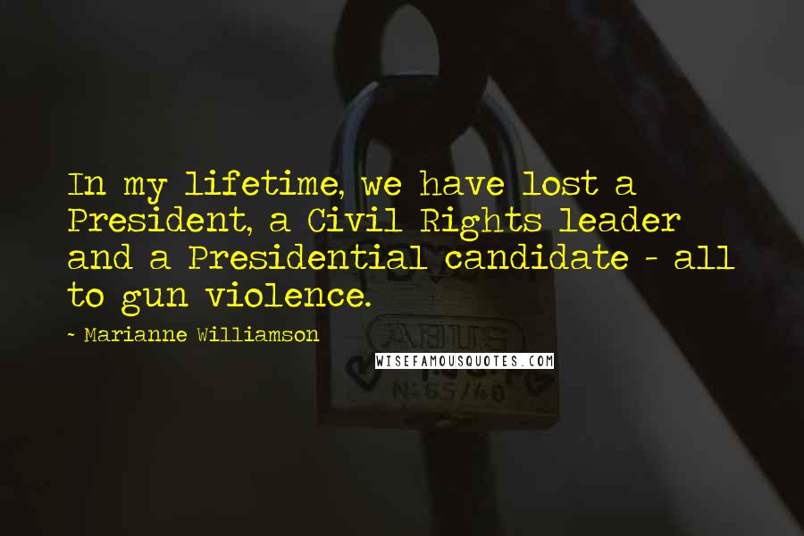 Marianne Williamson Quotes: In my lifetime, we have lost a President, a Civil Rights leader and a Presidential candidate - all to gun violence.