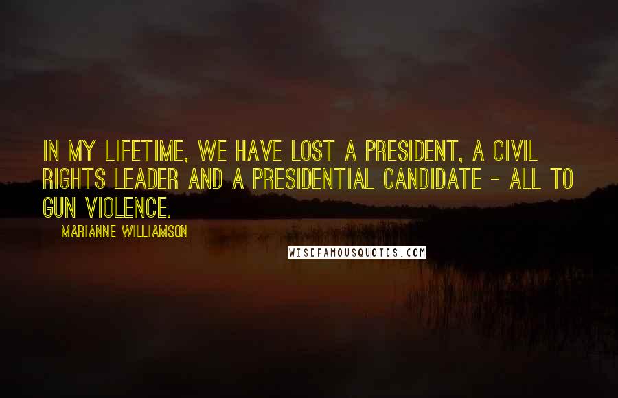 Marianne Williamson Quotes: In my lifetime, we have lost a President, a Civil Rights leader and a Presidential candidate - all to gun violence.