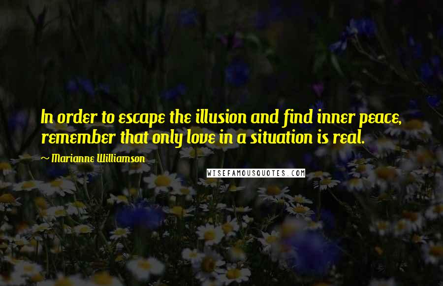 Marianne Williamson Quotes: In order to escape the illusion and find inner peace, remember that only love in a situation is real.