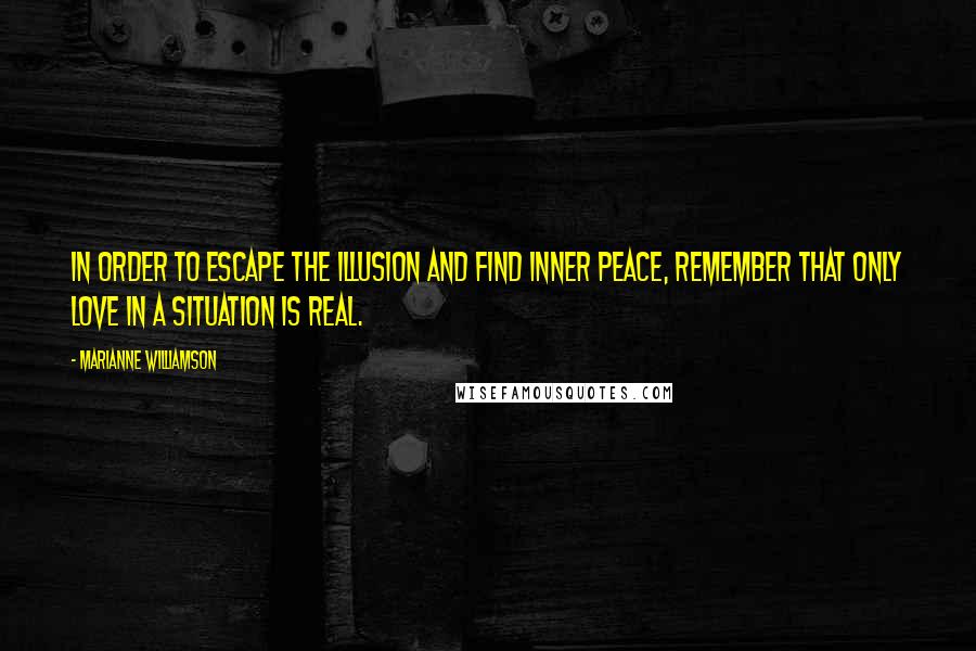 Marianne Williamson Quotes: In order to escape the illusion and find inner peace, remember that only love in a situation is real.