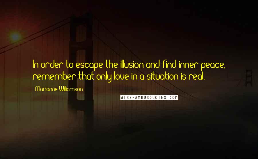 Marianne Williamson Quotes: In order to escape the illusion and find inner peace, remember that only love in a situation is real.