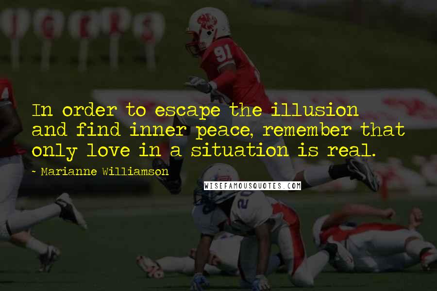 Marianne Williamson Quotes: In order to escape the illusion and find inner peace, remember that only love in a situation is real.