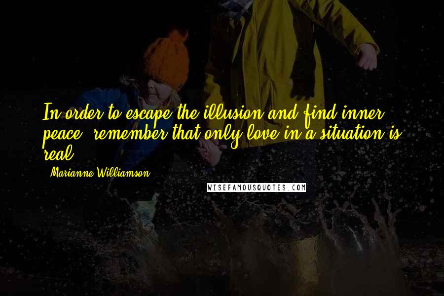 Marianne Williamson Quotes: In order to escape the illusion and find inner peace, remember that only love in a situation is real.