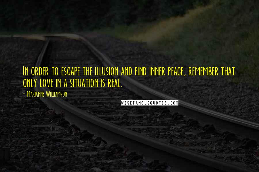 Marianne Williamson Quotes: In order to escape the illusion and find inner peace, remember that only love in a situation is real.