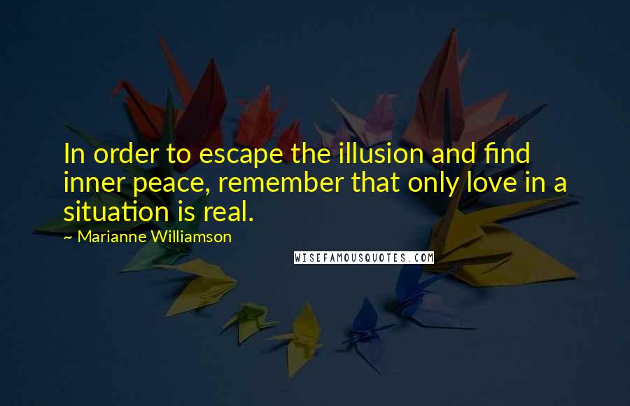 Marianne Williamson Quotes: In order to escape the illusion and find inner peace, remember that only love in a situation is real.