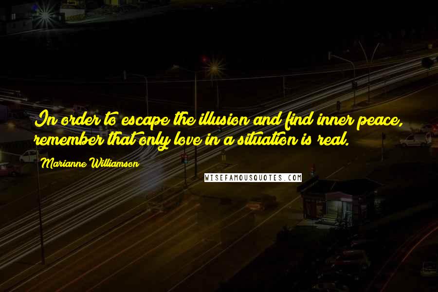 Marianne Williamson Quotes: In order to escape the illusion and find inner peace, remember that only love in a situation is real.