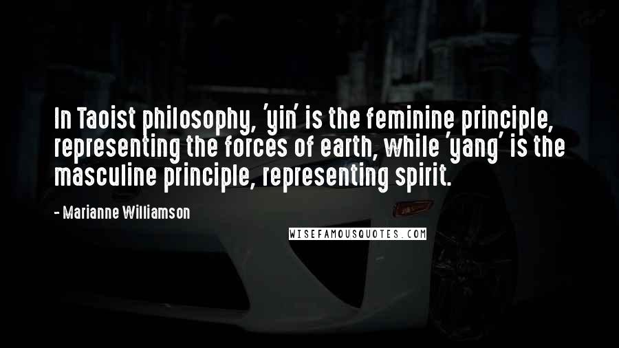 Marianne Williamson Quotes: In Taoist philosophy, 'yin' is the feminine principle, representing the forces of earth, while 'yang' is the masculine principle, representing spirit.