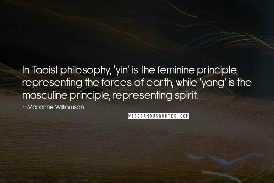 Marianne Williamson Quotes: In Taoist philosophy, 'yin' is the feminine principle, representing the forces of earth, while 'yang' is the masculine principle, representing spirit.