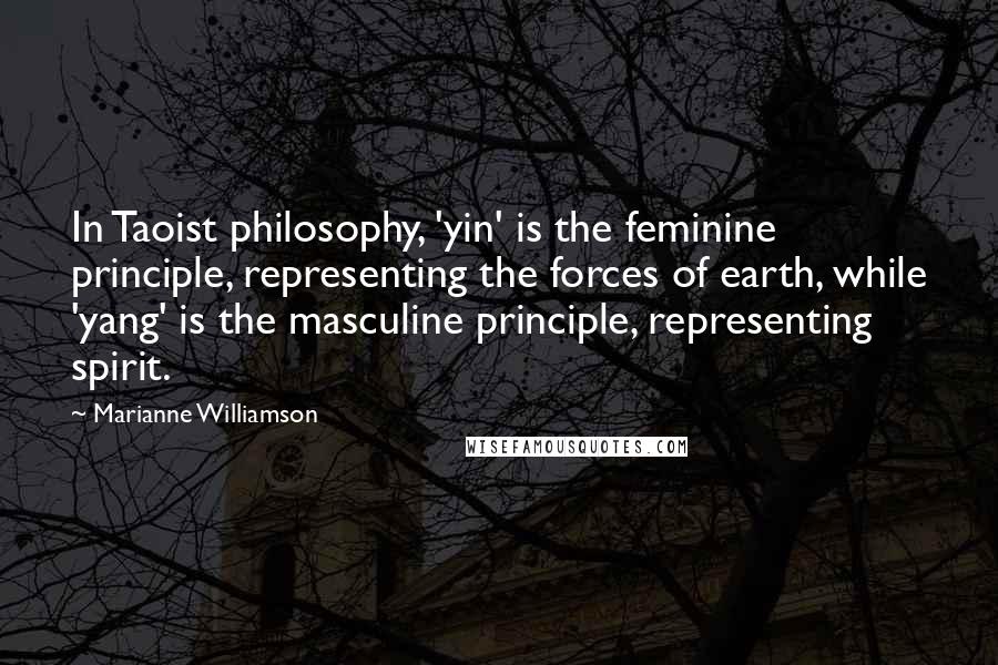 Marianne Williamson Quotes: In Taoist philosophy, 'yin' is the feminine principle, representing the forces of earth, while 'yang' is the masculine principle, representing spirit.