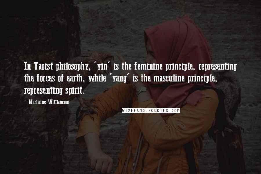 Marianne Williamson Quotes: In Taoist philosophy, 'yin' is the feminine principle, representing the forces of earth, while 'yang' is the masculine principle, representing spirit.